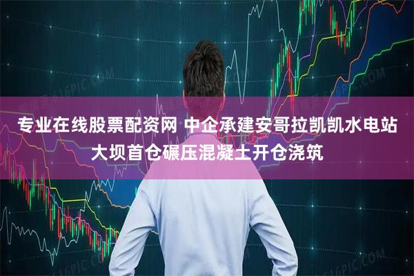 专业在线股票配资网 中企承建安哥拉凯凯水电站大坝首仓碾压混凝土开仓浇筑