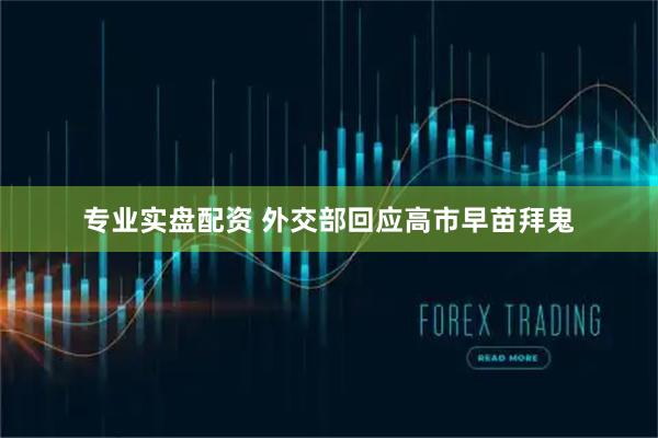 专业实盘配资 外交部回应高市早苗拜鬼