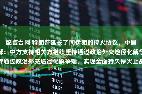 配资台网 特朗普延长了同伊朗的停火协议，中国起到了什么作用？外交部：中方支持相关方继续坚持通过政治外交途径化解争端，实现全面持久停火止战