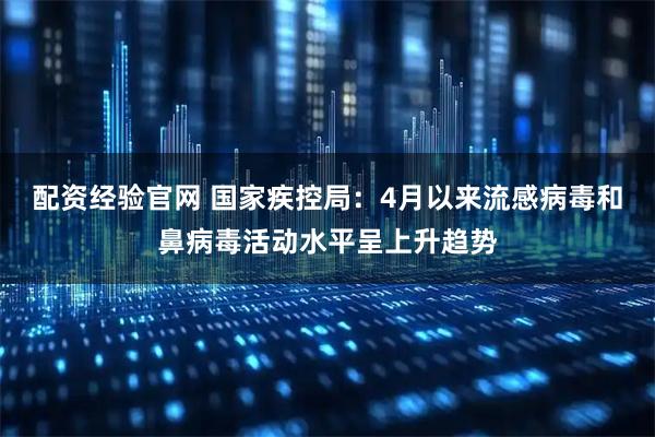 配资经验官网 国家疾控局：4月以来流感病毒和鼻病毒活动水平呈上升趋势