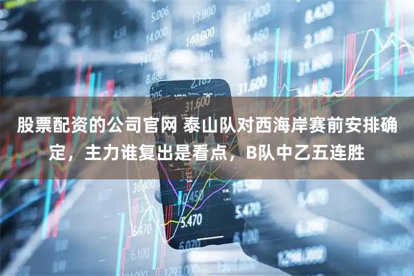股票配资的公司官网 泰山队对西海岸赛前安排确定，主力谁复出是看点，B队中乙五连胜