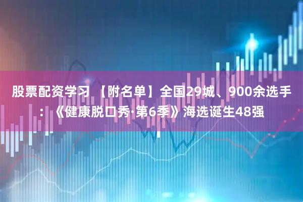 股票配资学习 【附名单】全国29城、900余选手：《健康脱口秀·第6季》海选诞生48强
