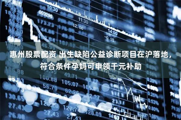 惠州股票配资 出生缺陷公益诊断项目在沪落地，符合条件孕妈可申领千元补助