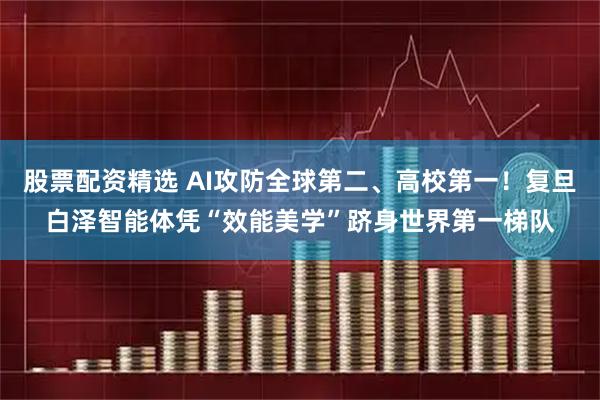 股票配资精选 AI攻防全球第二、高校第一！复旦白泽智能体凭“效能美学”跻身世界第一梯队