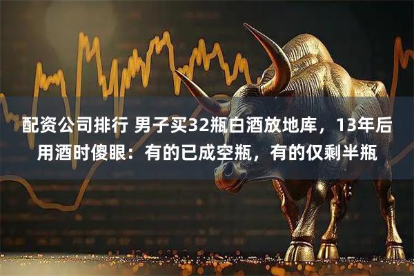配资公司排行 男子买32瓶白酒放地库，13年后用酒时傻眼：有的已成空瓶，有的仅剩半瓶