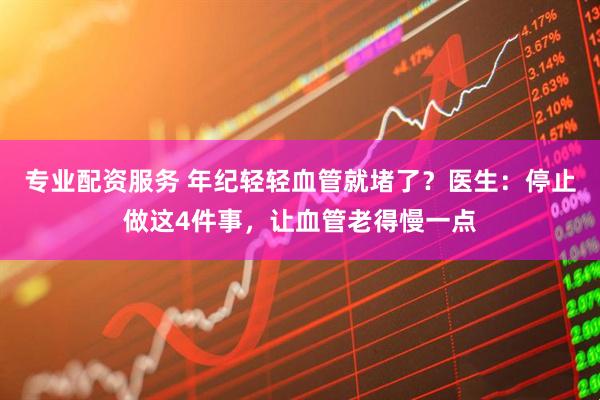 专业配资服务 年纪轻轻血管就堵了？医生：停止做这4件事，让血管老得慢一点