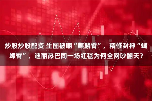 炒股炒股配资 生图被嘲“麒麟臂”，精修封神“蝴蝶臀”，迪丽热巴同一场红毯为何全网吵翻天？